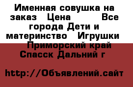 Именная совушка на заказ › Цена ­ 600 - Все города Дети и материнство » Игрушки   . Приморский край,Спасск-Дальний г.